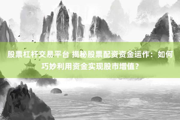 股票杠杆交易平台 揭秘股票配资资金运作：如何巧妙利用资金实现股市增值？