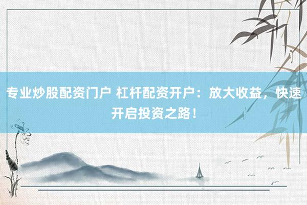 专业炒股配资门户 杠杆配资开户：放大收益，快速开启投资之路！