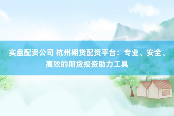 实盘配资公司 杭州期货配资平台：专业、安全、高效的期货投资助力工具