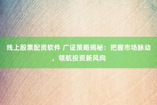 线上股票配资软件 广证策略揭秘：把握市场脉动，领航投资新风向