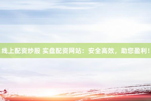 线上配资炒股 实盘配资网站：安全高效，助您盈利！