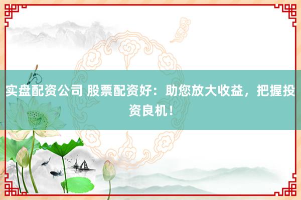 实盘配资公司 股票配资好：助您放大收益，把握投资良机！