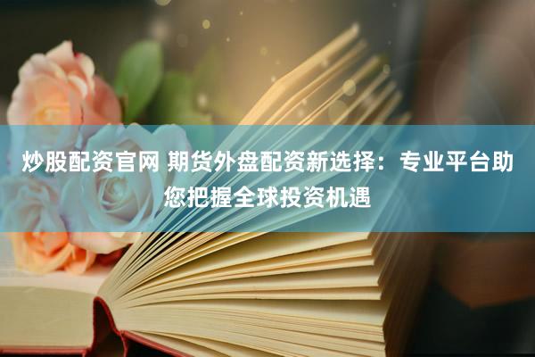 炒股配资官网 期货外盘配资新选择：专业平台助您把握全球投资机遇
