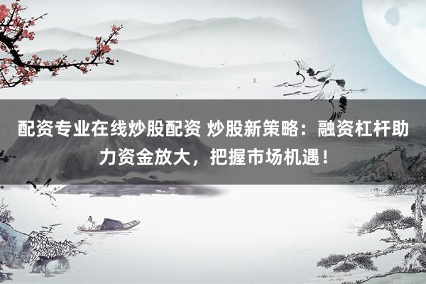 配资专业在线炒股配资 炒股新策略：融资杠杆助力资金放大，把握市场机遇！