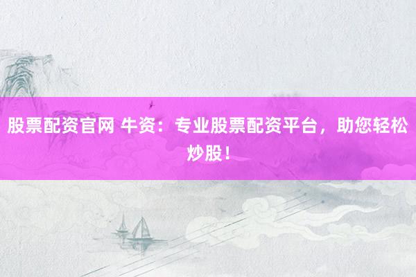 股票配资官网 牛资：专业股票配资平台，助您轻松炒股！