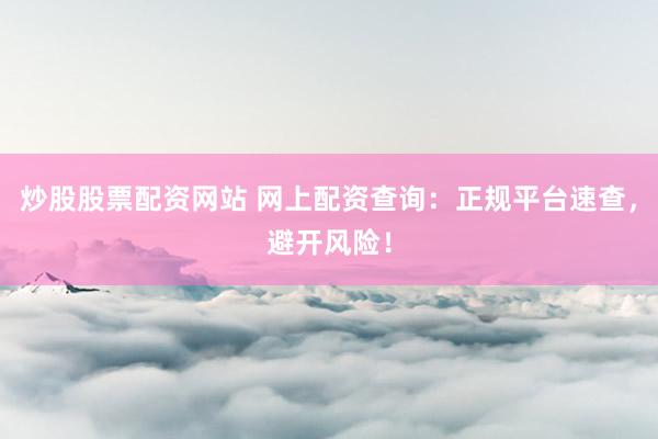 炒股股票配资网站 网上配资查询：正规平台速查，避开风险！