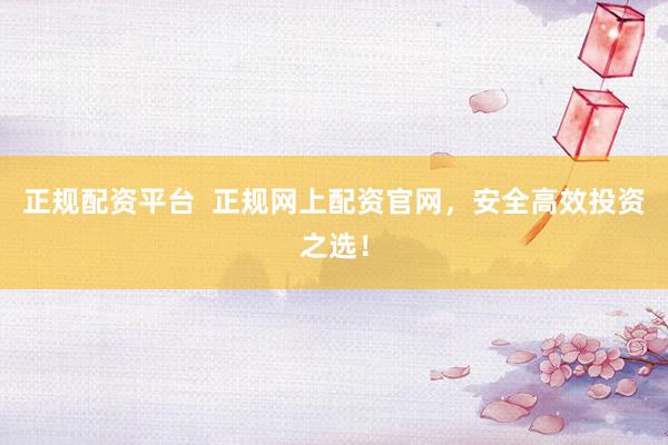 正规配资平台  正规网上配资官网，安全高效投资之选！