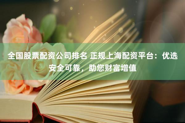 全国股票配资公司排名 正规上海配资平台：优选安全可靠，助您财富增值