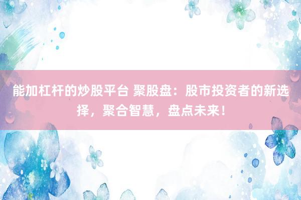 能加杠杆的炒股平台 聚股盘：股市投资者的新选择，聚合智慧，盘点未来！