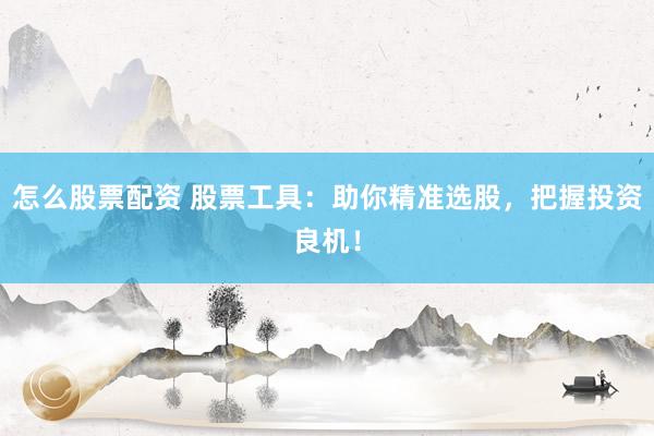 怎么股票配资 股票工具：助你精准选股，把握投资良机！