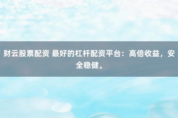 财云股票配资 最好的杠杆配资平台：高倍收益，安全稳健。