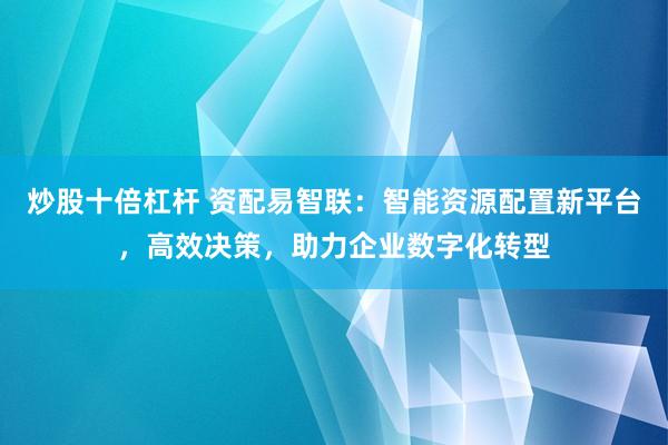 炒股十倍杠杆 资配易智联：智能资源配置新平台，高效决策，助力企业数字化转型