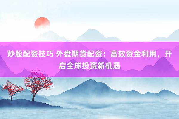 炒股配资技巧 外盘期货配资：高效资金利用，开启全球投资新机遇