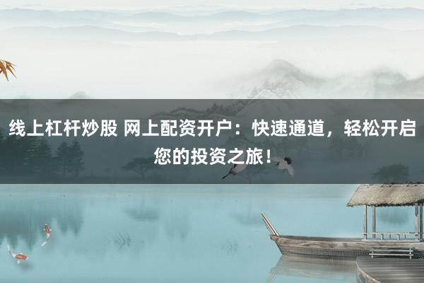 线上杠杆炒股 网上配资开户：快速通道，轻松开启您的投资之旅！